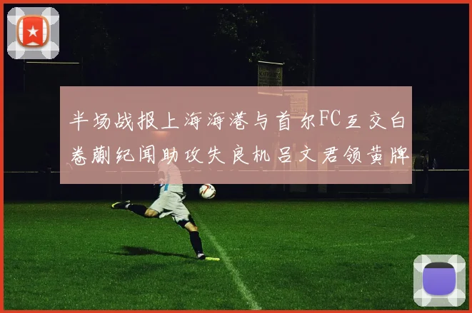 半场战报上海海港与首尔FC互交白卷蒯纪闻助攻失良机吕文君领黄牌