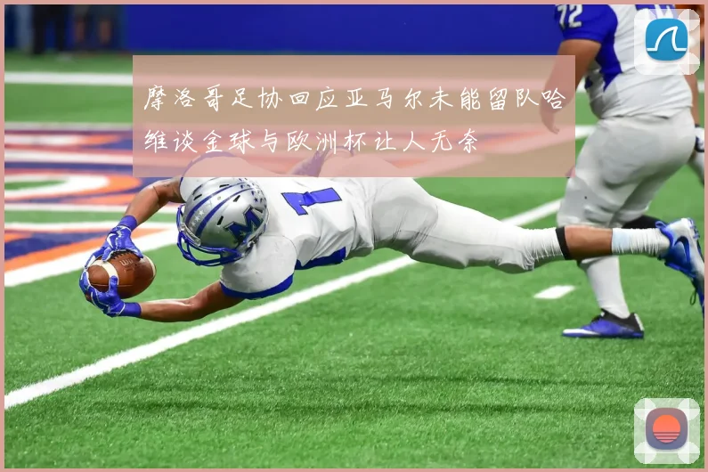 摩洛哥足协回应亚马尔未能留队哈维谈金球与欧洲杯让人无奈