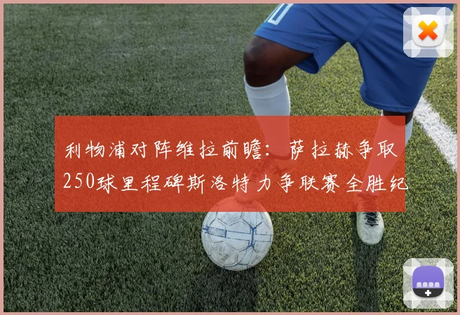 利物浦对阵维拉前瞻：萨拉赫争取250球里程碑斯洛特力争联赛全胜纪录