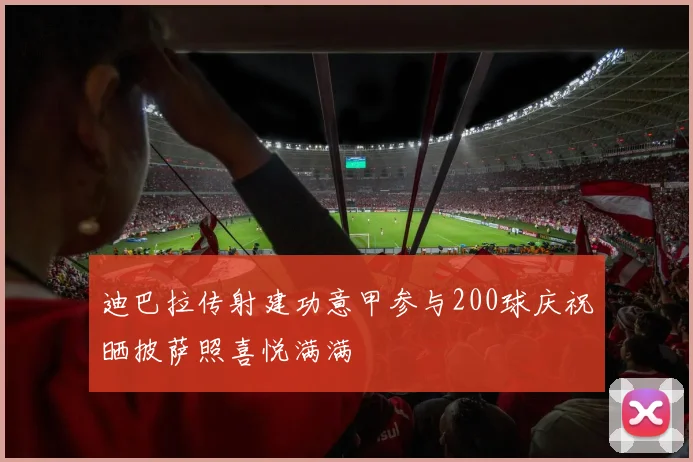 迪巴拉传射建功意甲参与200球庆祝晒披萨照喜悦满满