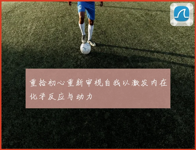 重拾初心重新审视自我以激发内在化学反应与动力