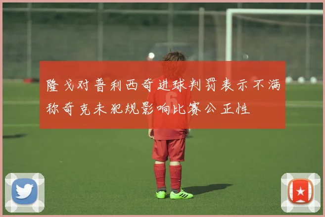 隆戈对普利西奇进球判罚表示不满称奇克未犯规影响比赛公正性