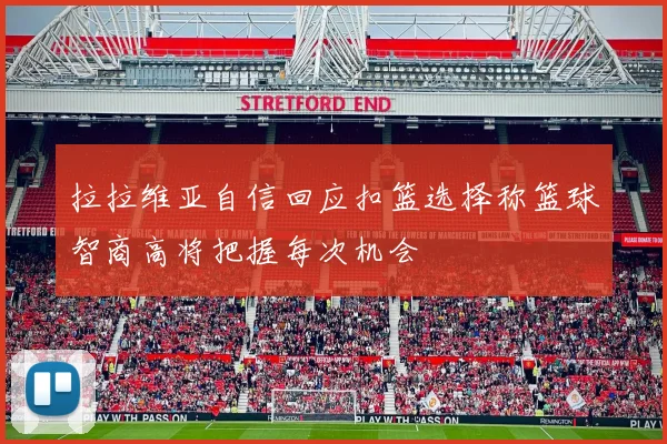 拉拉维亚自信回应扣篮选择称篮球智商高将把握每次机会