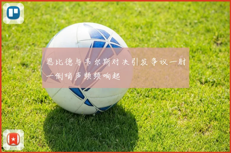 恩比德与韦尔斯对决引发争议一肘一倒哨声频频响起