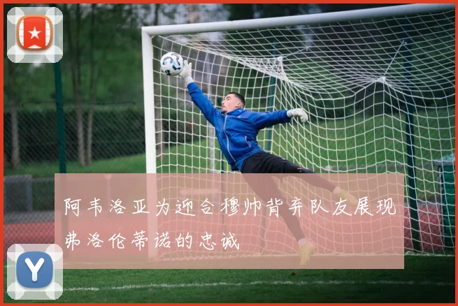 阿韦洛亚为迎合穆帅背弃队友展现弗洛伦蒂诺的忠诚