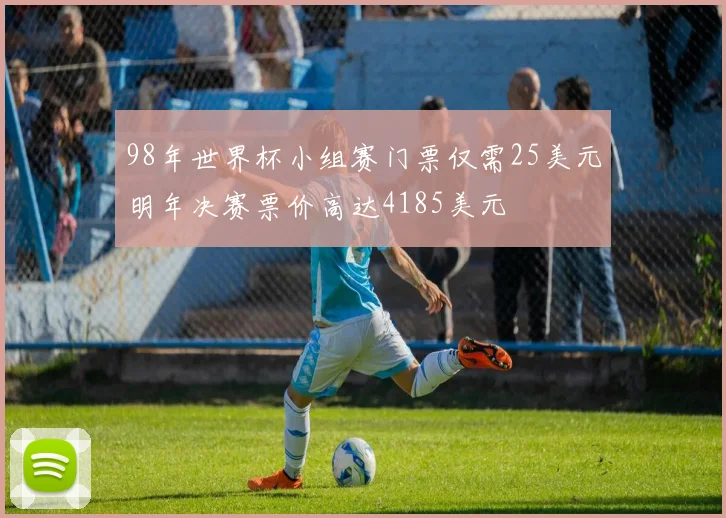 98年世界杯小组赛门票仅需25美元明年决赛票价高达4185美元