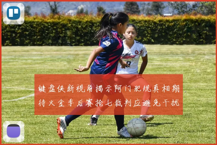 键盘侠新视角揭示阿门犯规真相期待火金季后赛抢七裁判应避免干扰比赛