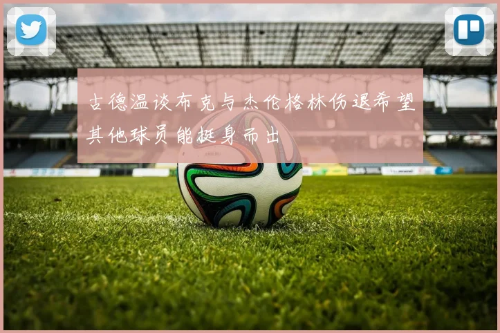 古德温谈布克与杰伦格林伤退希望其他球员能挺身而出