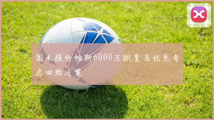 国米报价帕斯6000万欧皇马优先考虑回购方案