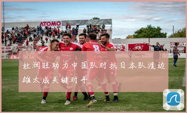 杜润旺助力中国队对抗日本队渡边雄太成关键对手