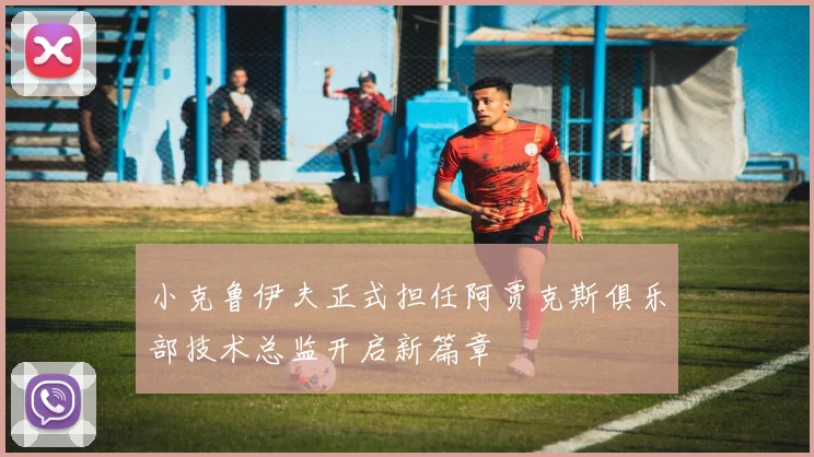 小克鲁伊夫正式担任阿贾克斯俱乐部技术总监开启新篇章