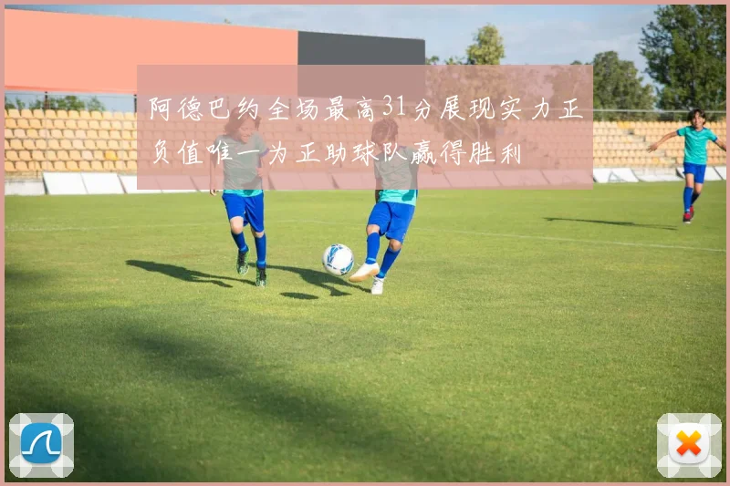 阿德巴约全场最高31分展现实力正负值唯一为正助球队赢得胜利