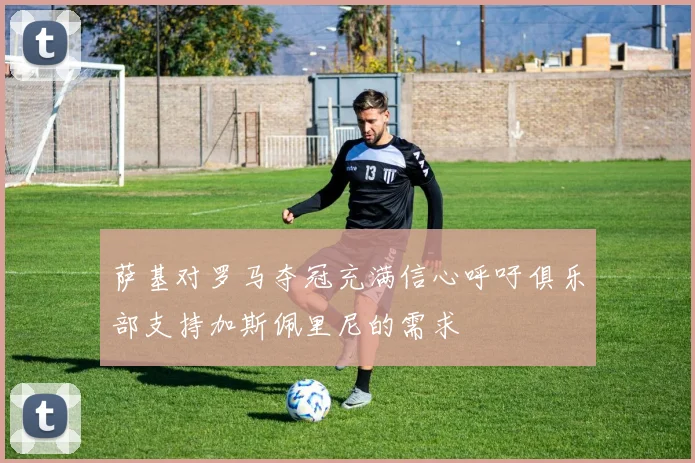 萨基对罗马夺冠充满信心呼吁俱乐部支持加斯佩里尼的需求