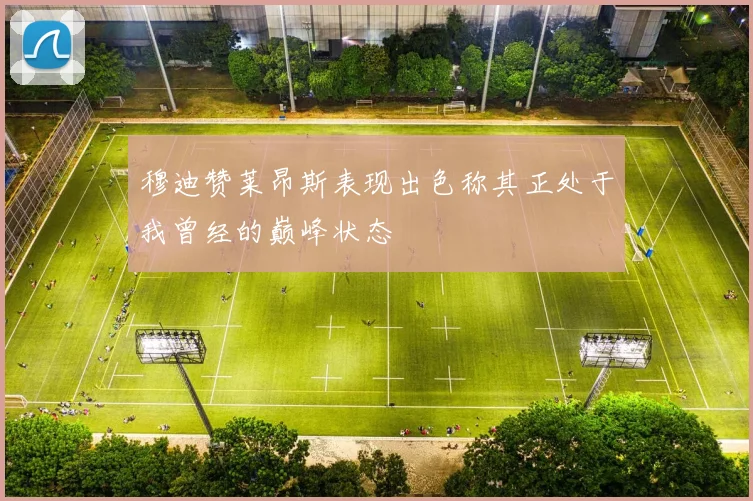 穆迪赞莱昂斯表现出色称其正处于我曾经的巅峰状态