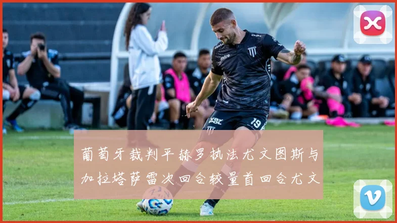 葡萄牙裁判平赫罗执法尤文图斯与加拉塔萨雷次回合较量首回合尤文惨败
