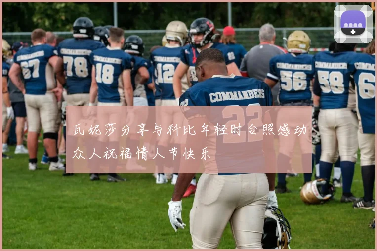 瓦妮莎分享与科比年轻时合照感动众人祝福情人节快乐