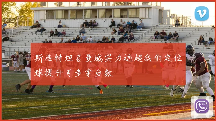 斯洛特坦言曼城实力远超我们定位球提升可多拿分数