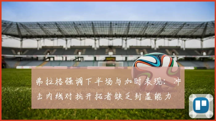 弗拉格强调下半场与加时表现：冲击内线对抗开拓者缺乏封盖能力