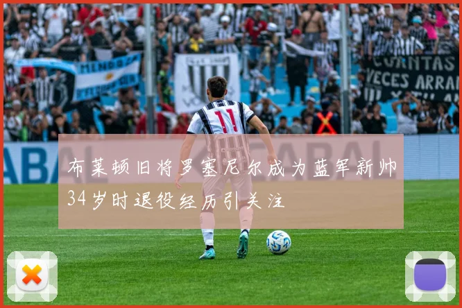布莱顿旧将罗塞尼尔成为蓝军新帅34岁时退役经历引关注