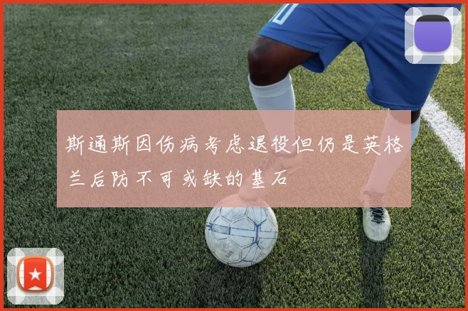 斯通斯因伤病考虑退役但仍是英格兰后防不可或缺的基石
