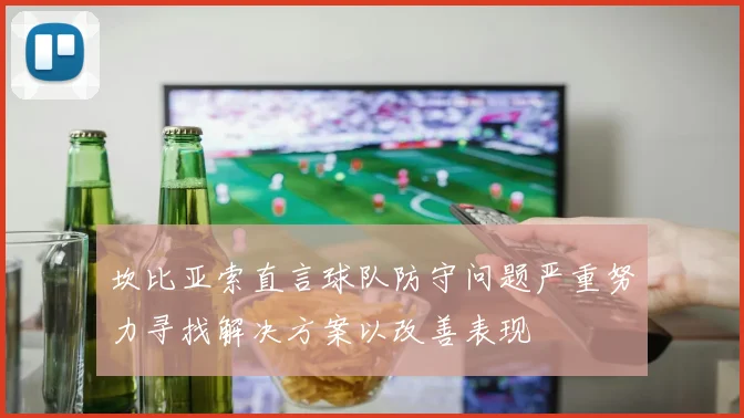 坎比亚索直言球队防守问题严重努力寻找解决方案以改善表现