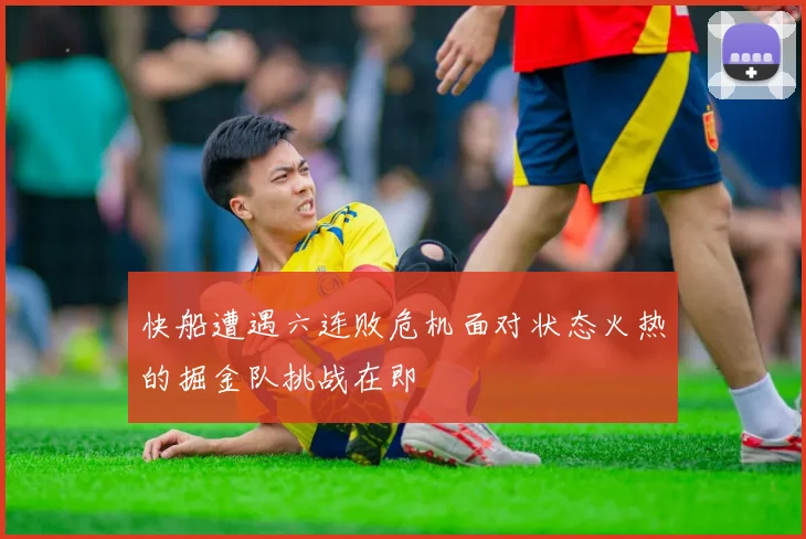 快船遭遇六连败危机面对状态火热的掘金队挑战在即
