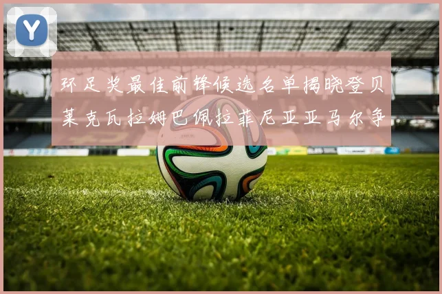 环足奖最佳前锋候选名单揭晓登贝莱克瓦拉姆巴佩拉菲尼亚亚马尔争夺荣耀