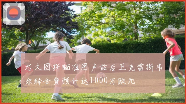 尤文图斯瞄准图卢兹后卫克雷斯韦尔转会费预计达1000万欧元