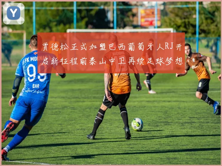 贾德松正式加盟巴西葡萄牙人RJ开启新征程前泰山中卫再续足球梦想