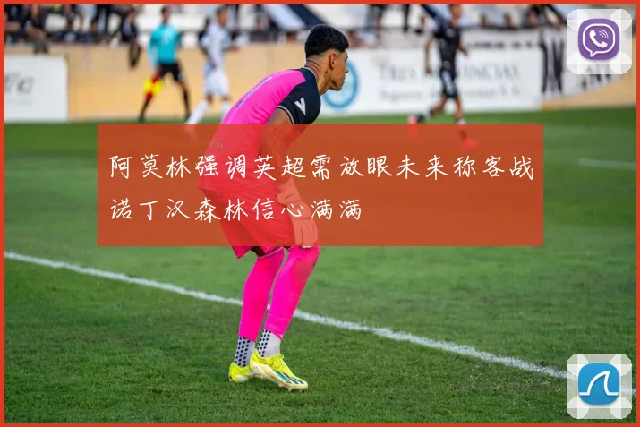阿莫林强调英超需放眼未来称客战诺丁汉森林信心满满