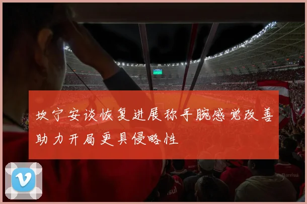 坎宁安谈恢复进展称手腕感觉改善助力开局更具侵略性