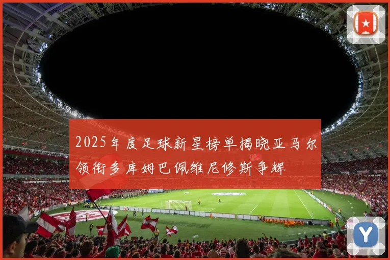 2025年度足球新星榜单揭晓亚马尔领衔多库姆巴佩维尼修斯争辉