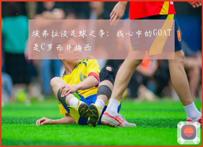 埃弗拉谈足球之争：我心中的GOAT是C罗而非梅西