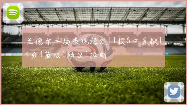 兰德尔半场表现稳定11投6中贡献14分4篮板1助攻1抢断