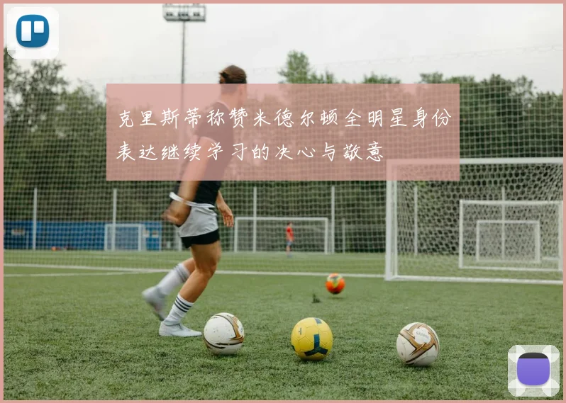 克里斯蒂称赞米德尔顿全明星身份表达继续学习的决心与敬意