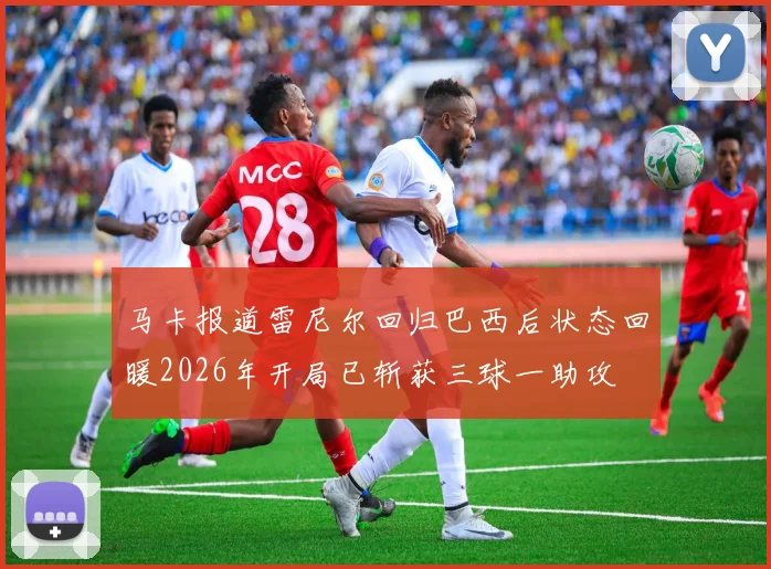 马卡报道雷尼尔回归巴西后状态回暖2026年开局已斩获三球一助攻