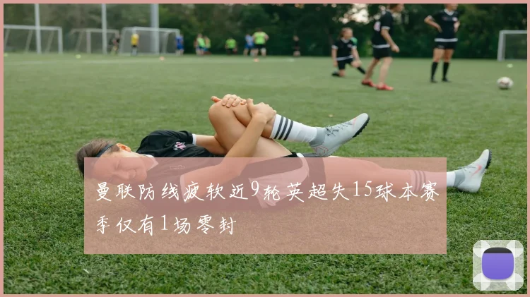 曼联防线疲软近9轮英超失15球本赛季仅有1场零封