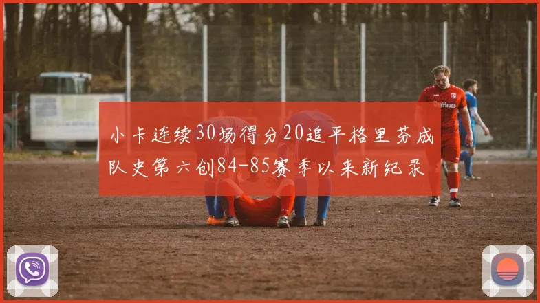 小卡连续30场得分20追平格里芬成队史第六创84-85赛季以来新纪录