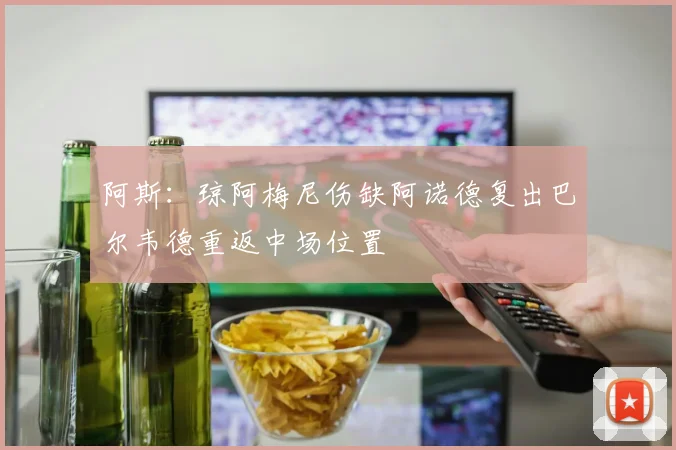 阿斯：琼阿梅尼伤缺阿诺德复出巴尔韦德重返中场位置