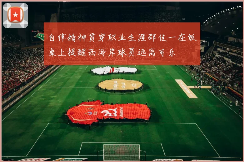 自律精神贯穿职业生涯邵佳一在饭桌上提醒西海岸球员远离可乐