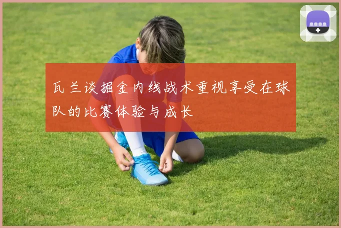 瓦兰谈掘金内线战术重视享受在球队的比赛体验与成长