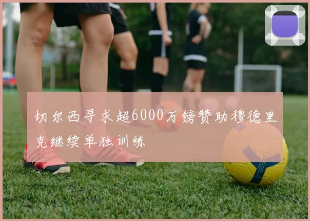 切尔西寻求超6000万镑赞助穆德里克继续单独训练