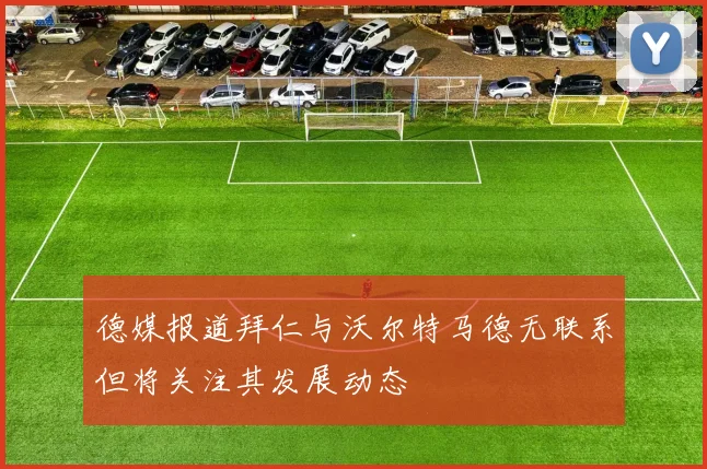 德媒报道拜仁与沃尔特马德无联系但将关注其发展动态