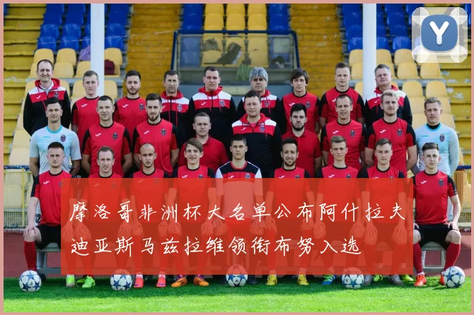 摩洛哥非洲杯大名单公布阿什拉夫迪亚斯马兹拉维领衔布努入选