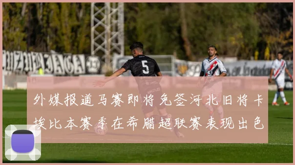 外媒报道马赛即将免签河北旧将卡埃比本赛季在希腊超联赛表现出色