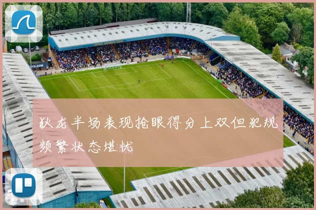 狄龙半场表现抢眼得分上双但犯规频繁状态堪忧