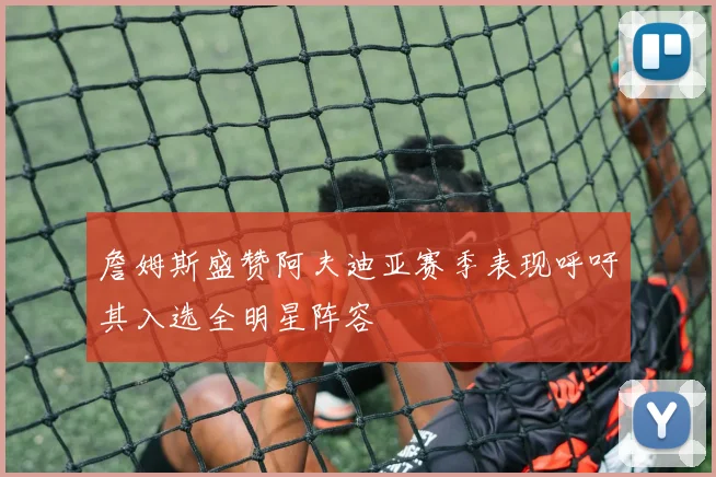 詹姆斯盛赞阿夫迪亚赛季表现呼吁其入选全明星阵容