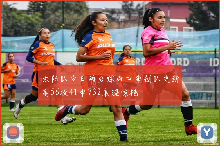 太阳队今日两分球命中率创队史新高56投41中732表现惊艳