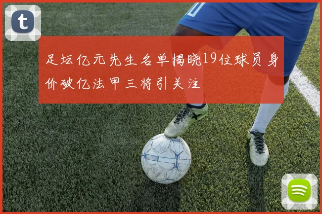 足坛亿元先生名单揭晓19位球员身价破亿法甲三将引关注