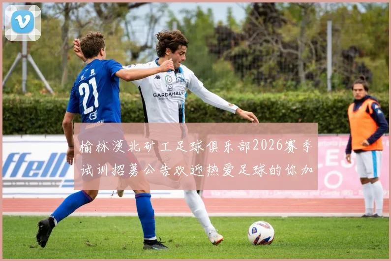 榆林漠北矿工足球俱乐部2026赛季试训招募公告欢迎热爱足球的你加入我们